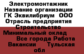 Электромонтажник › Название организации ­ ГК Эквилибриум, ООО › Отрасль предприятия ­ Строительство › Минимальный оклад ­ 50 000 - Все города Работа » Вакансии   . Тульская обл.